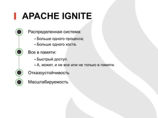 • Распределенная система:
- Больше одного процесса;
- Больше одного хоста.
• Все в памяти:
- Быстрый доступ.
- А, может, и не все или не только в памяти.
• Отказоустойчивость
• Масштабируемость
APACHE IGNITE
 
