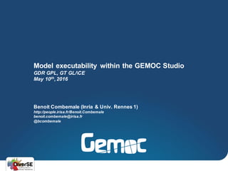 Benoit Combemale (Inria & Univ. Rennes 1)
http://people.irisa.fr/Benoit.Combemale
benoit.combemale@irisa.fr
@bcombemale
Model executability within the GEMOC Studio
GDR GPL, GT GL/CE
May 10th, 2016
 