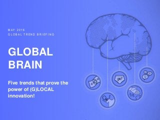 GLOBAL TREND BRIEFING · MAY 2016 | GLOBAL BRAIN: PPT EDITION
M A Y 2 0 1 6
G L O B A L T R E N D B R I E F I N G
GLOBAL
BRAIN
Five trends that prove the
power of (G)LOCAL
innovation!
 