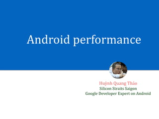 Android	performance
Huỳnh	Quang	Thảo	
Silicon	Straits	Saigon	
Google	Developer	Expert	on	Android
 