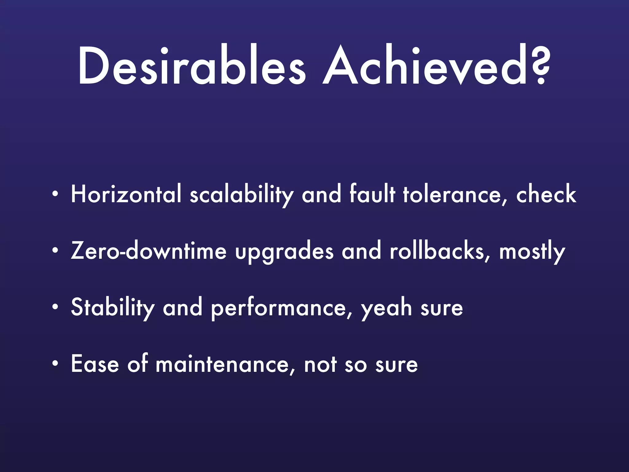 Desirables Achieved?
• Horizontal scalability and fault tolerance, check
• Zero-downtime upgrades and rollbacks, mostly
• Stability and performance, yeah sure
• Ease of maintenance, not so sure
 