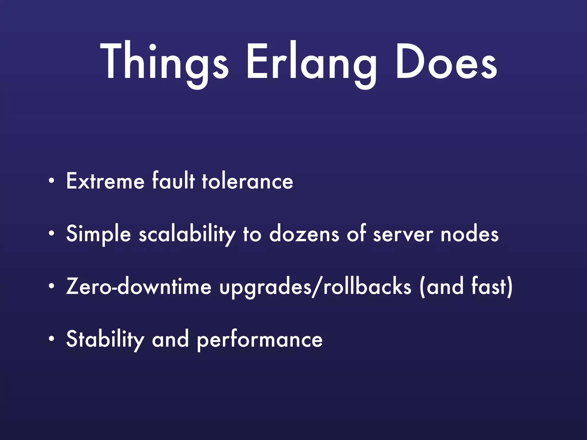 Things Erlang Does
• Extreme fault tolerance
• Simple scalability to dozens of server nodes
• Zero-downtime upgrades/rollbacks (and fast)
• Stability and performance
 