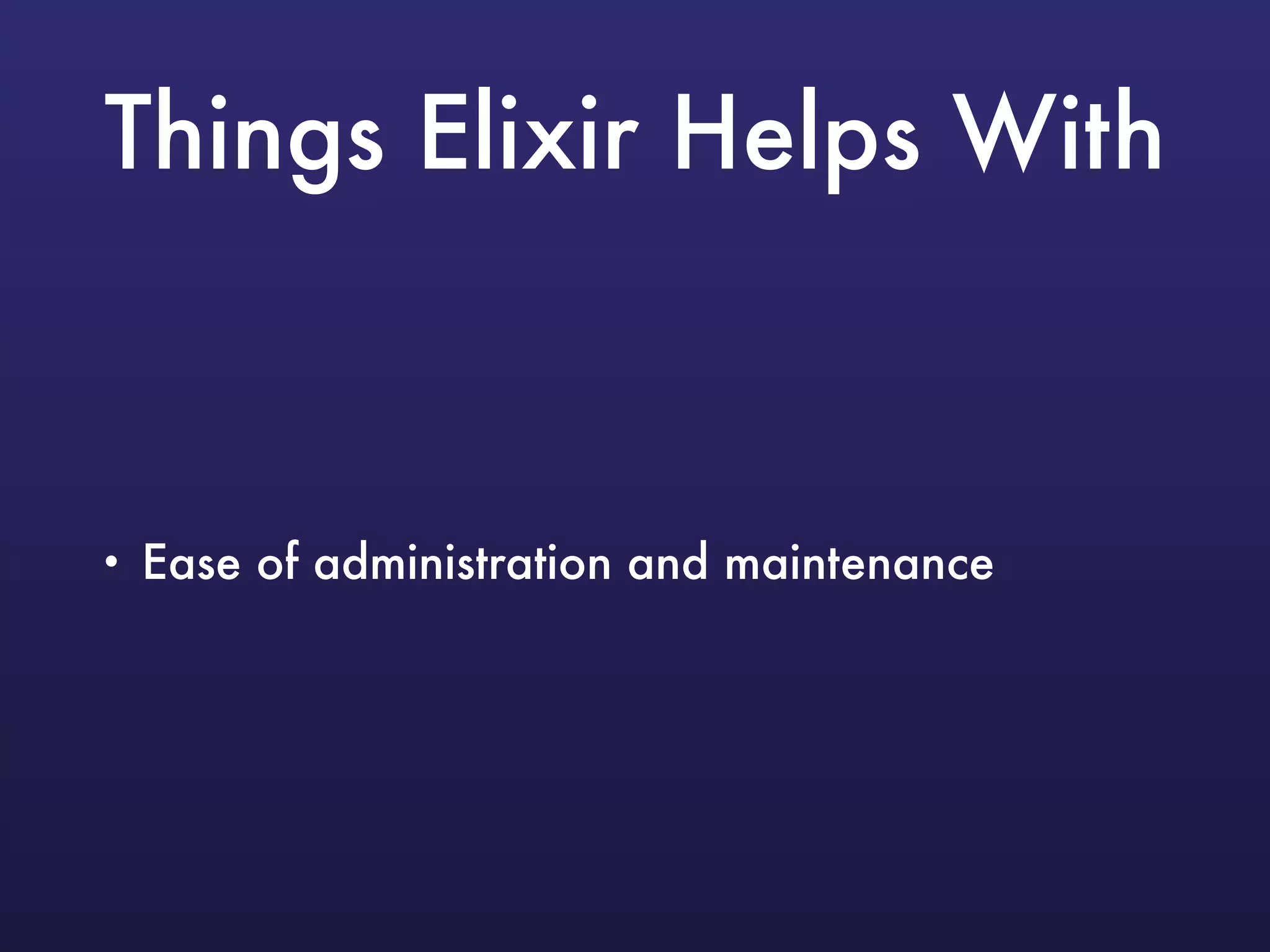 Things Elixir Helps With
• Ease of administration and maintenance
 