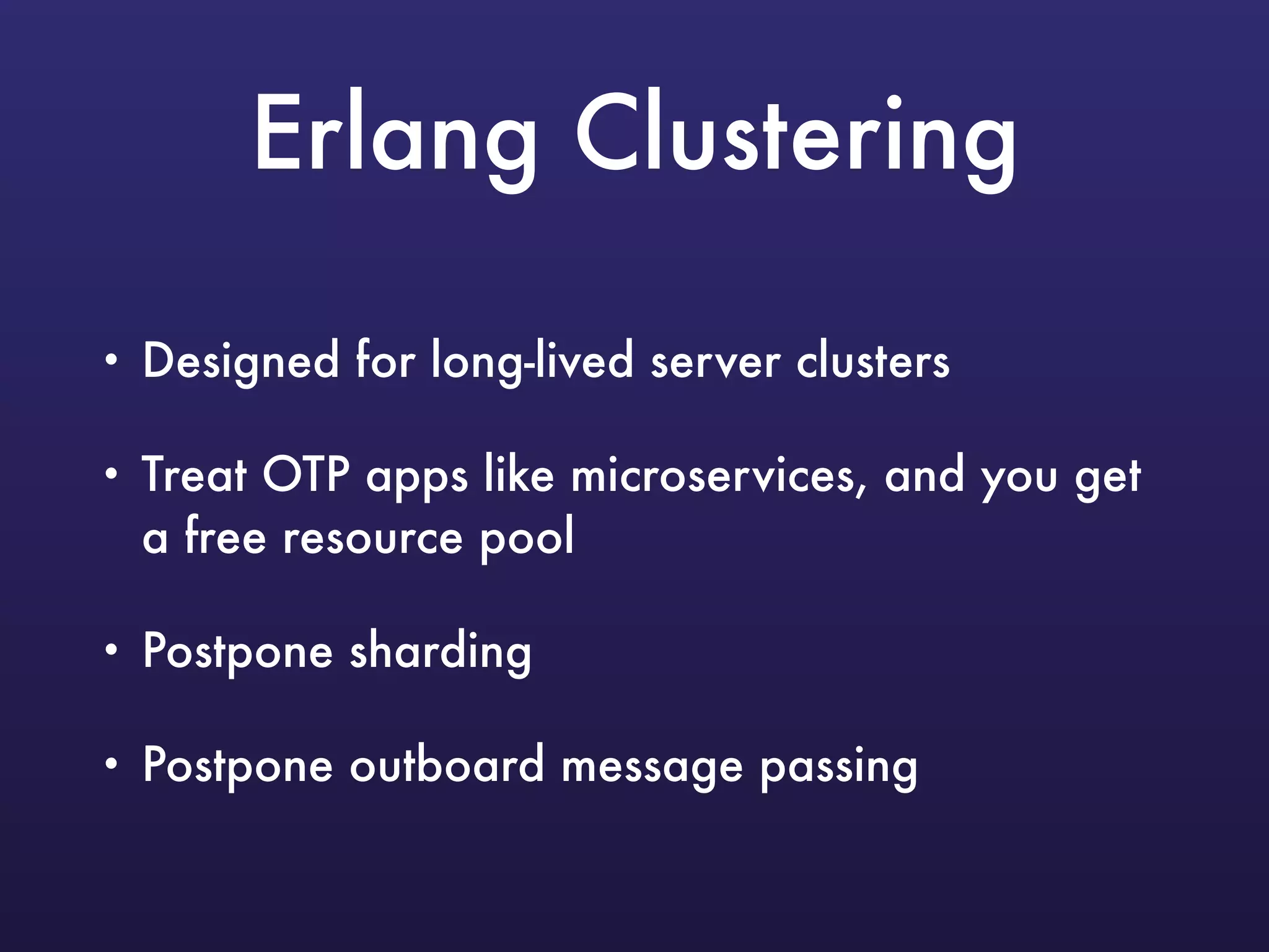 Erlang Clustering
• Designed for long-lived server clusters
• Treat OTP apps like microservices, and you get
a free resource pool
• Postpone sharding
• Postpone outboard message passing
 