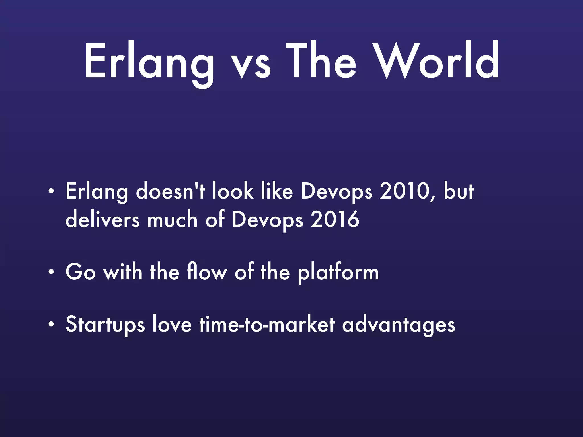 Erlang vs The World
• Erlang doesn't look like Devops 2010, but
delivers much of Devops 2016
• Go with the ﬂow of the platform
• Startups love time-to-market advantages
 