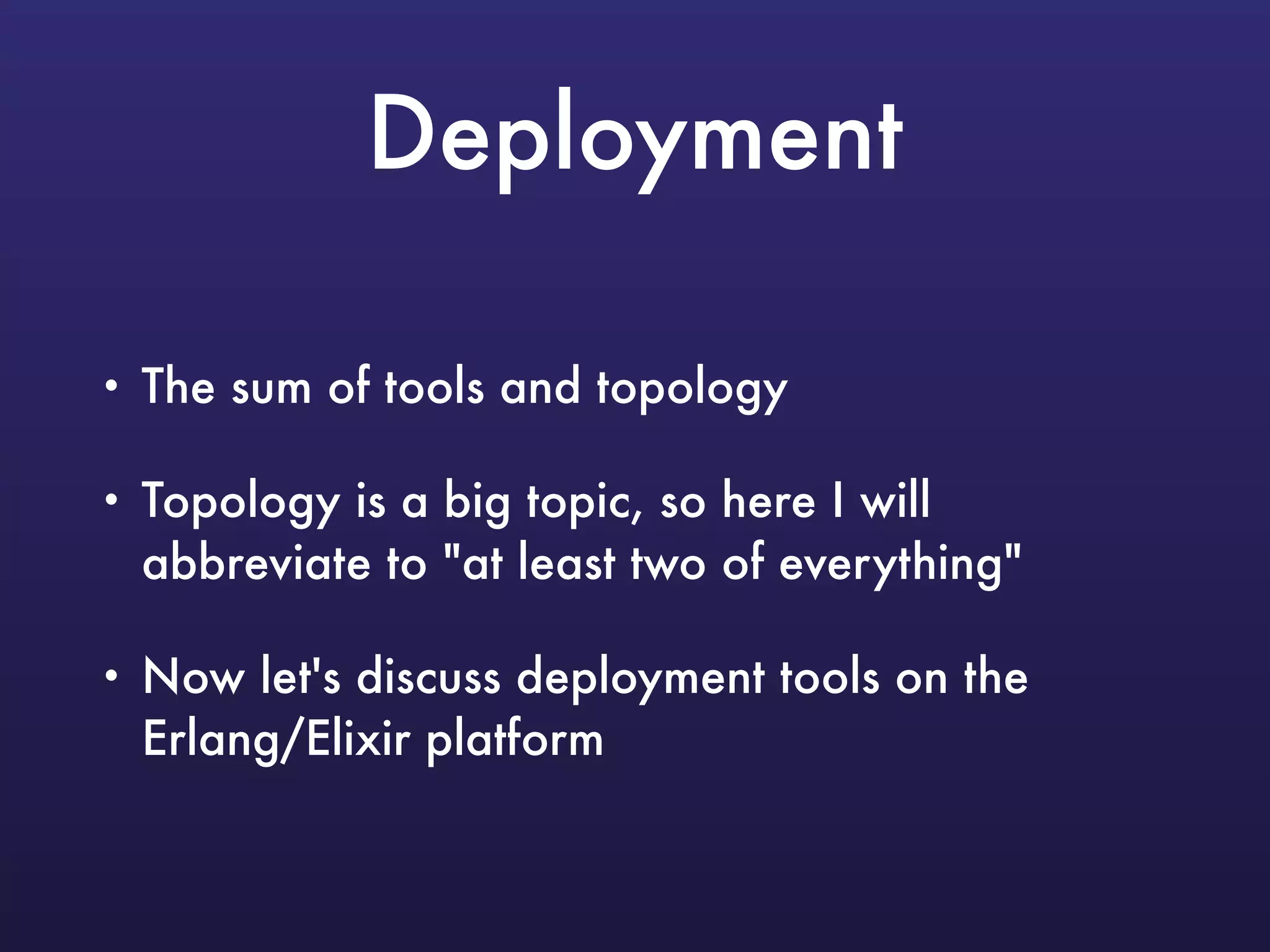 Deployment
• The sum of tools and topology
• Topology is a big topic, so here I will
abbreviate to "at least two of everything"
• Now let's discuss deployment tools on the
Erlang/Elixir platform
 