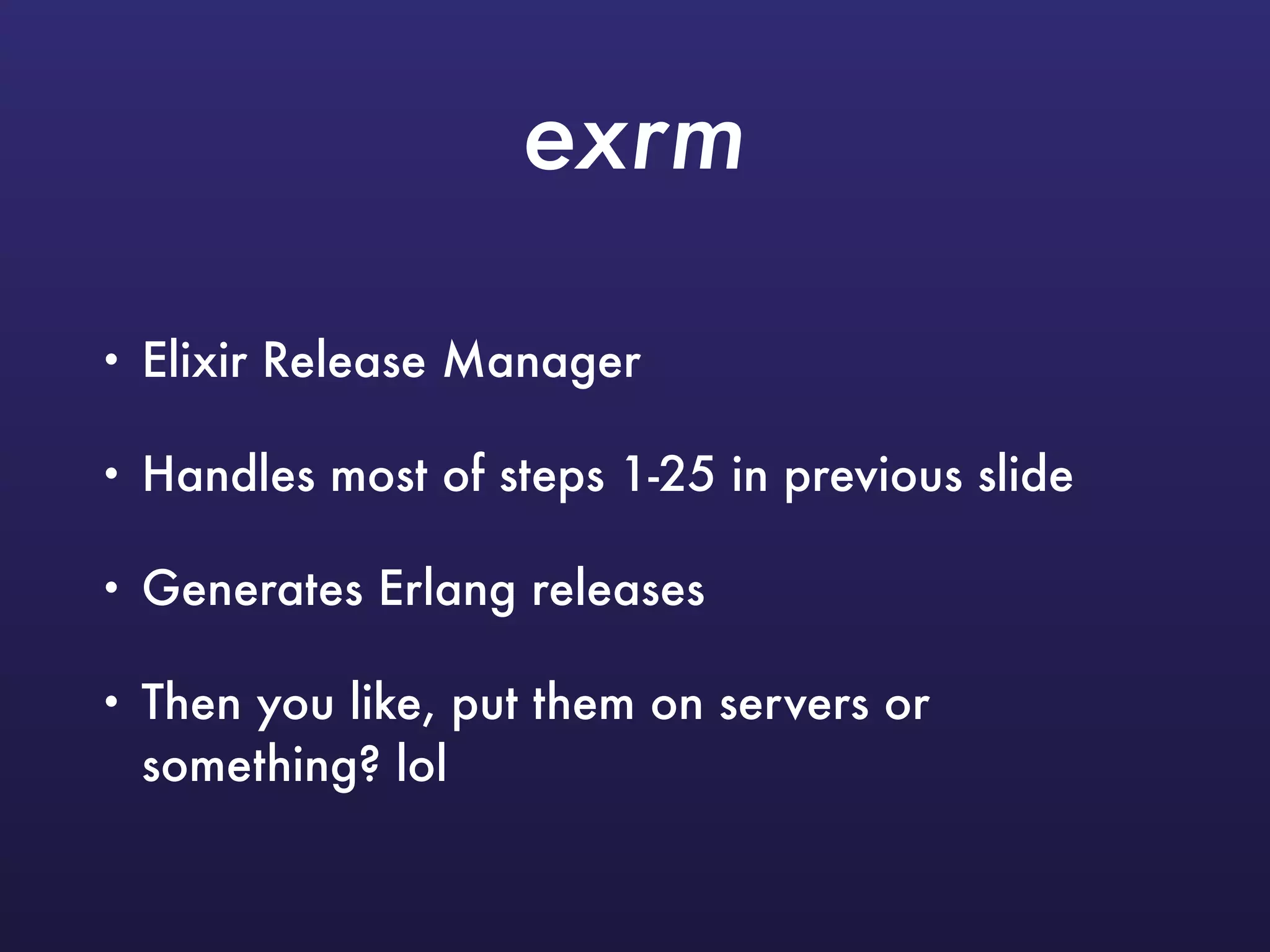 exrm
• Elixir Release Manager
• Handles most of steps 1-25 in previous slide
• Generates Erlang releases
• Then you like, put them on servers or
something? lol
 
