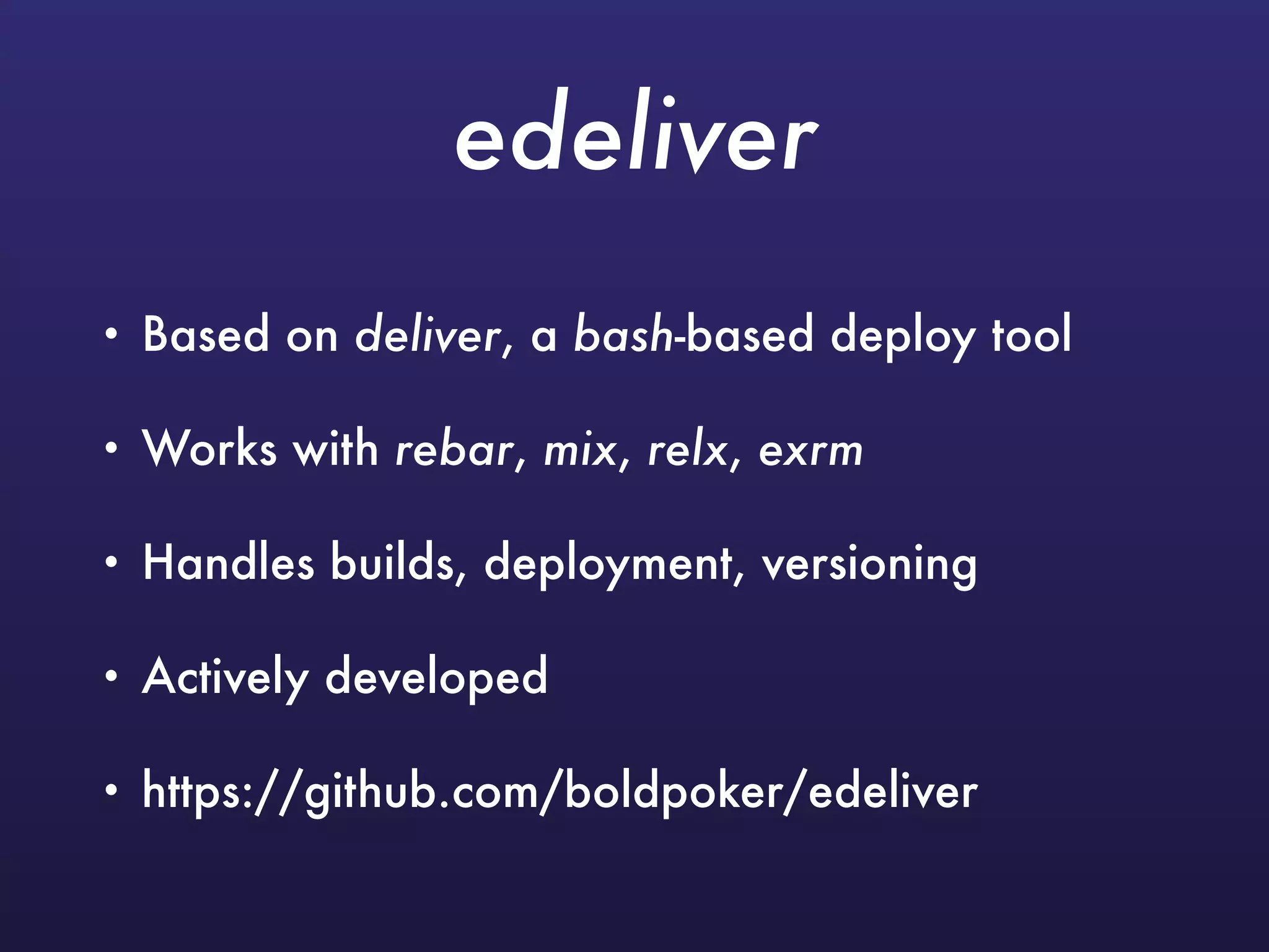 edeliver
• Based on deliver, a bash-based deploy tool
• Works with rebar, mix, relx, exrm
• Handles builds, deployment, versioning
• Actively developed
• https://github.com/boldpoker/edeliver
 