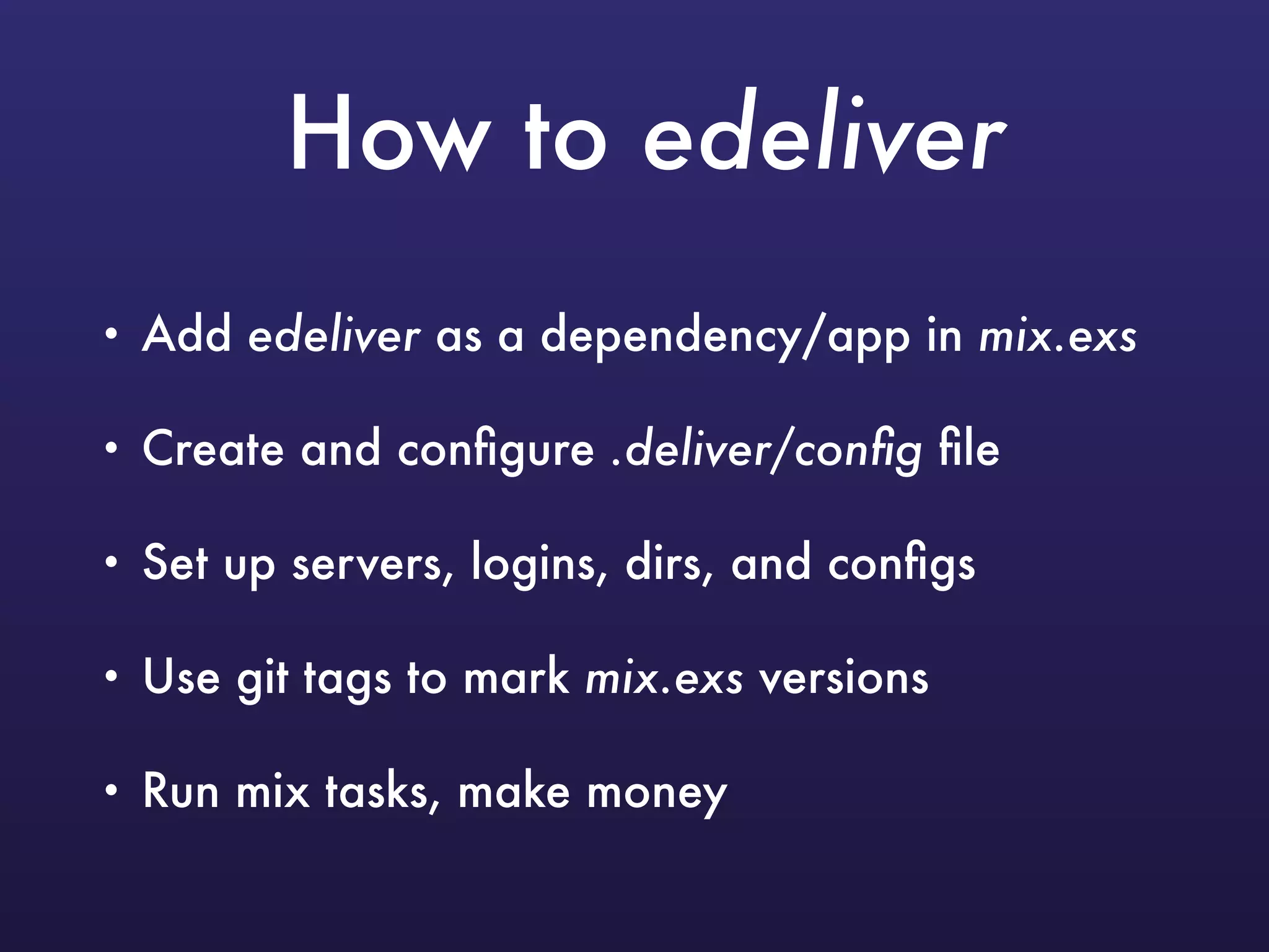 How to edeliver
• Add edeliver as a dependency/app in mix.exs
• Create and conﬁgure .deliver/conﬁg ﬁle
• Set up servers, logins, dirs, and conﬁgs
• Use git tags to mark mix.exs versions
• Run mix tasks, make money
 