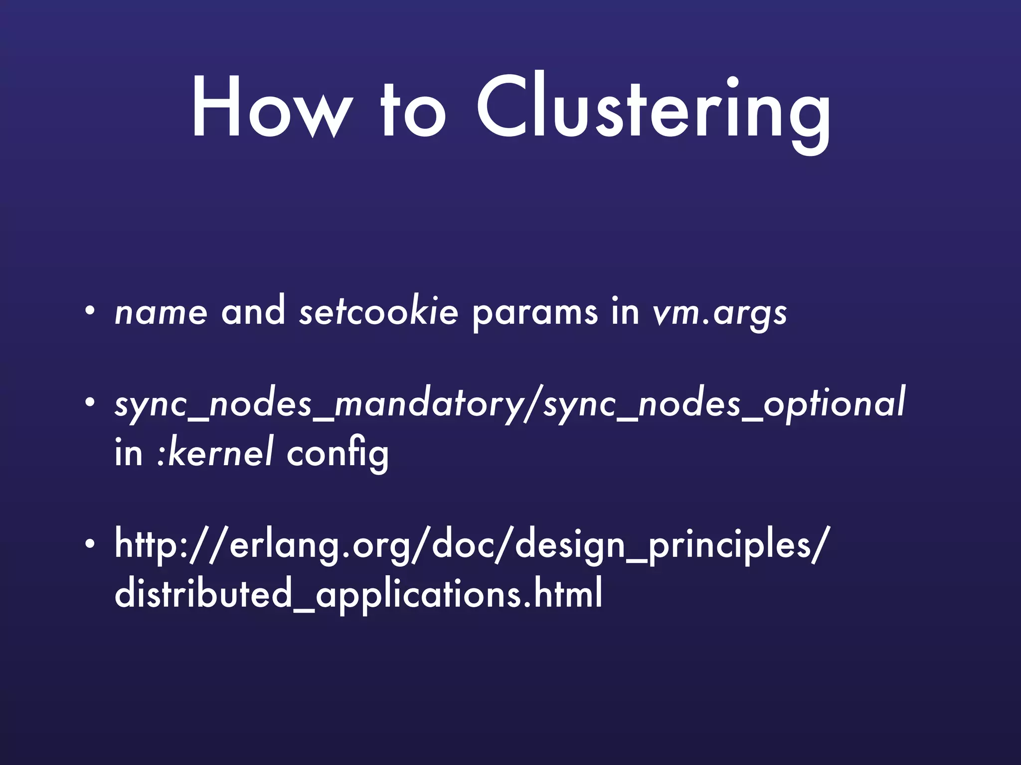 How to Clustering
• name and setcookie params in vm.args
• sync_nodes_mandatory/sync_nodes_optional
in :kernel conﬁg
• http://erlang.org/doc/design_principles/
distributed_applications.html
 
