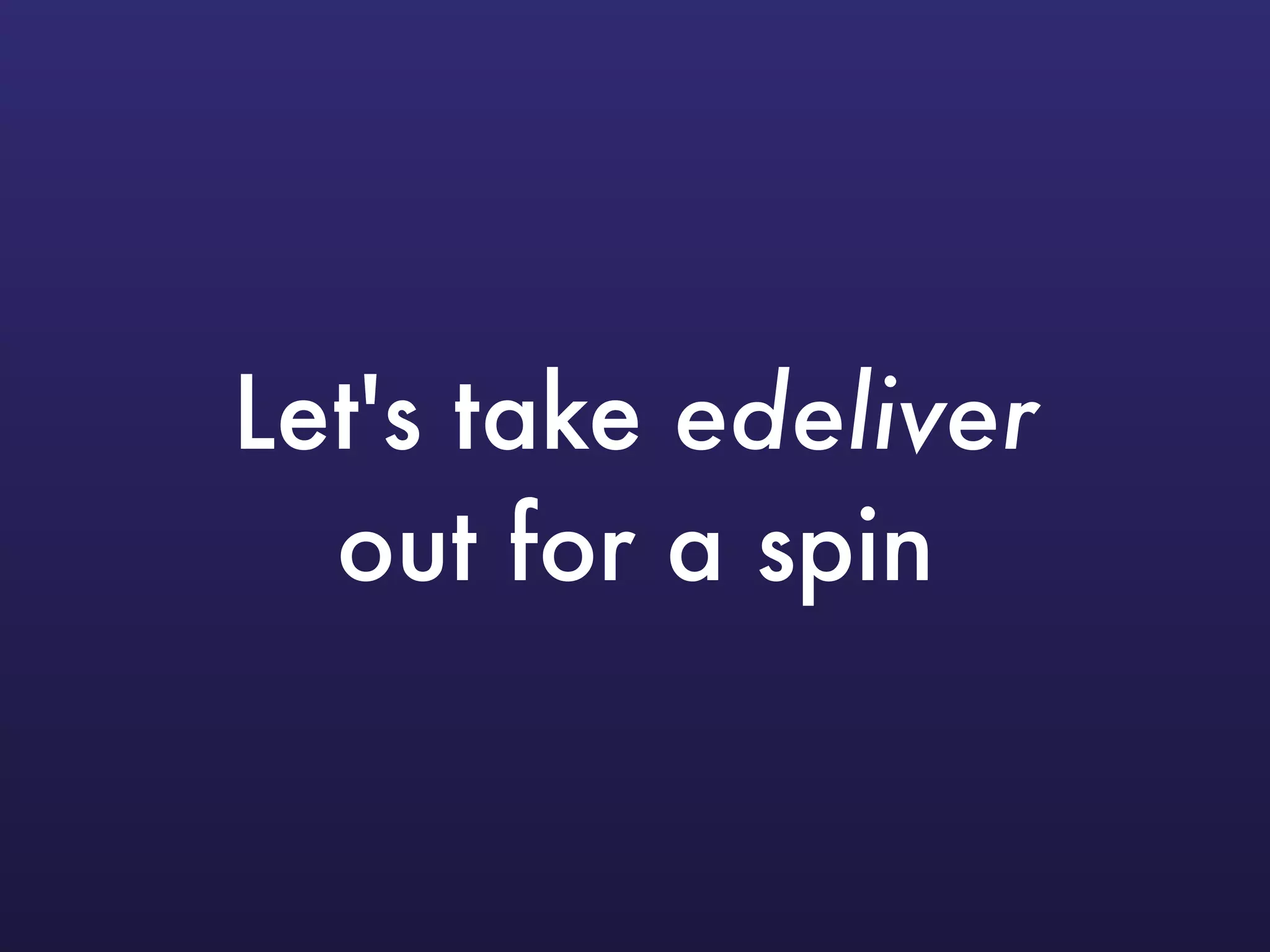 Let's take edeliver 
out for a spin
 