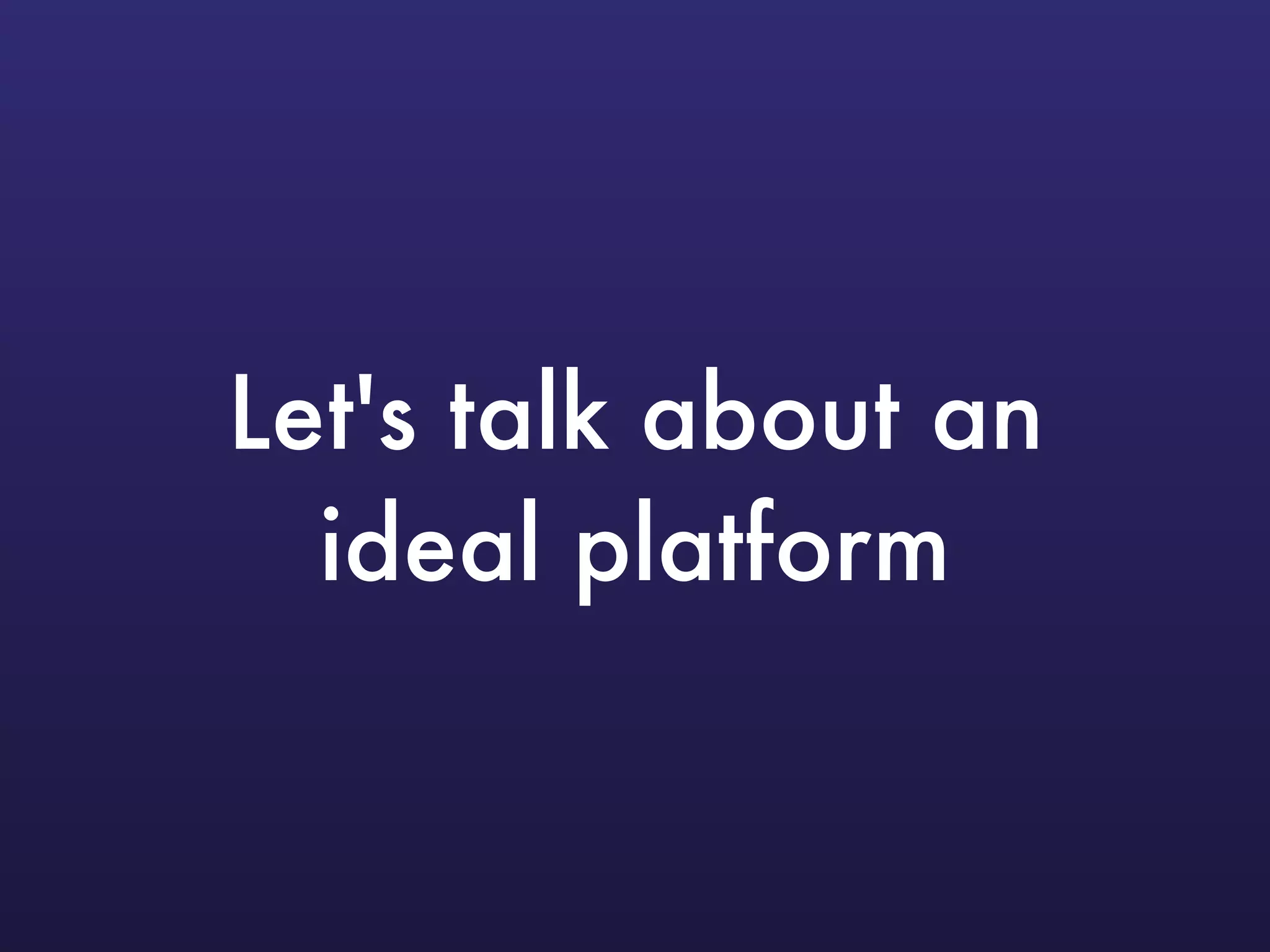 Let's talk about an
ideal platform
 