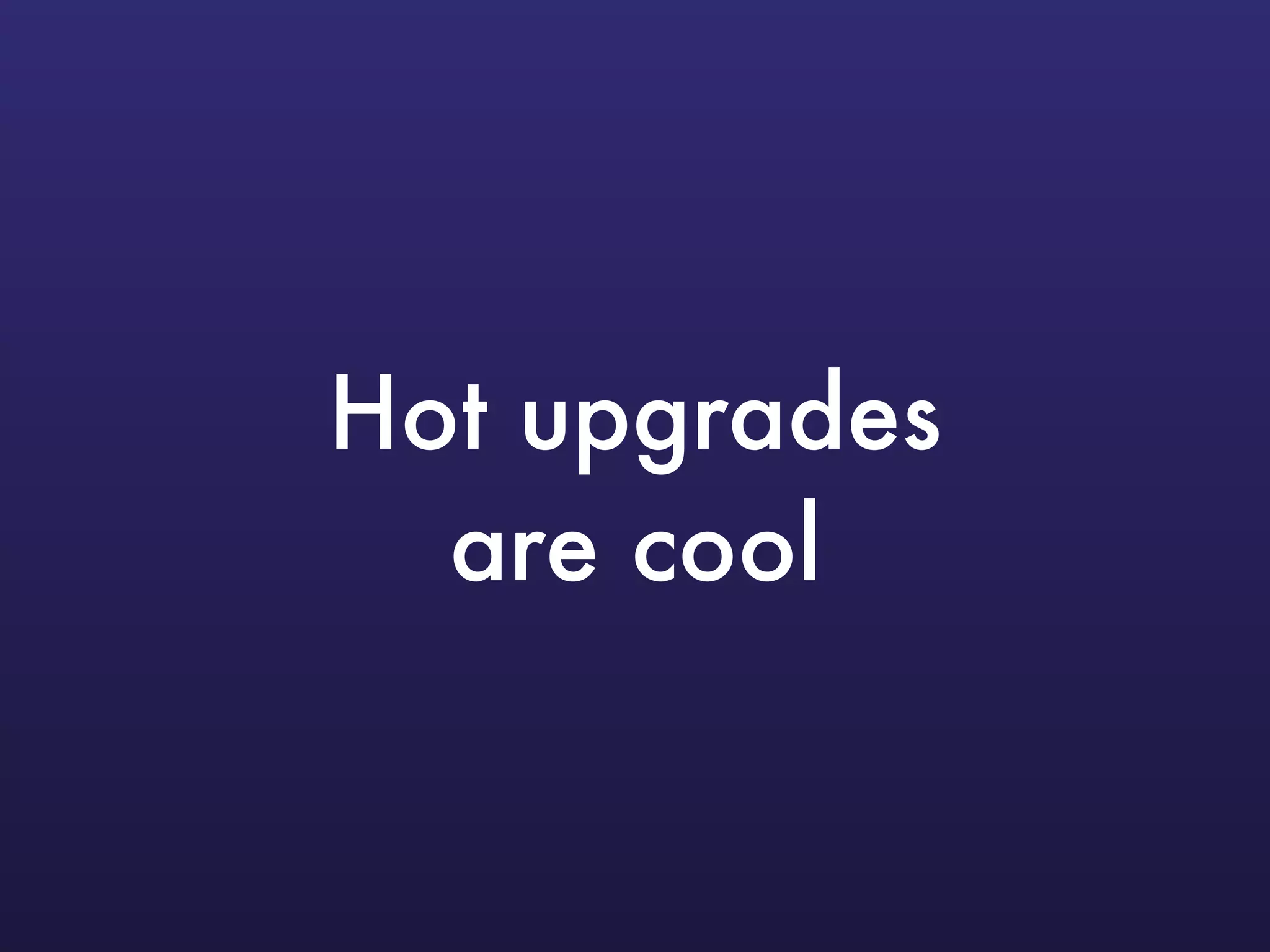 Hot upgrades
are cool
 