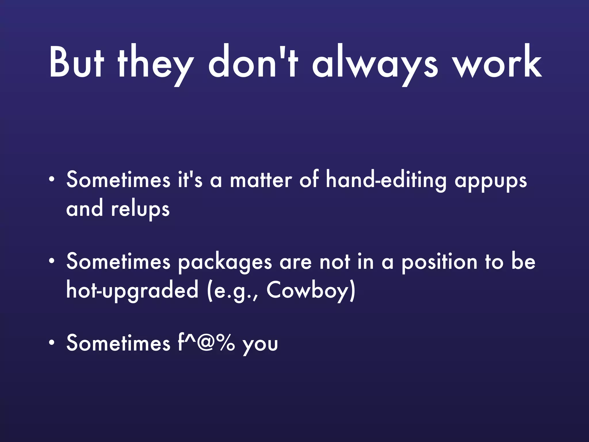 But they don't always work
• Sometimes it's a matter of hand-editing appups
and relups
• Sometimes packages are not in a position to be
hot-upgraded (e.g., Cowboy)
• Sometimes f^@% you
 