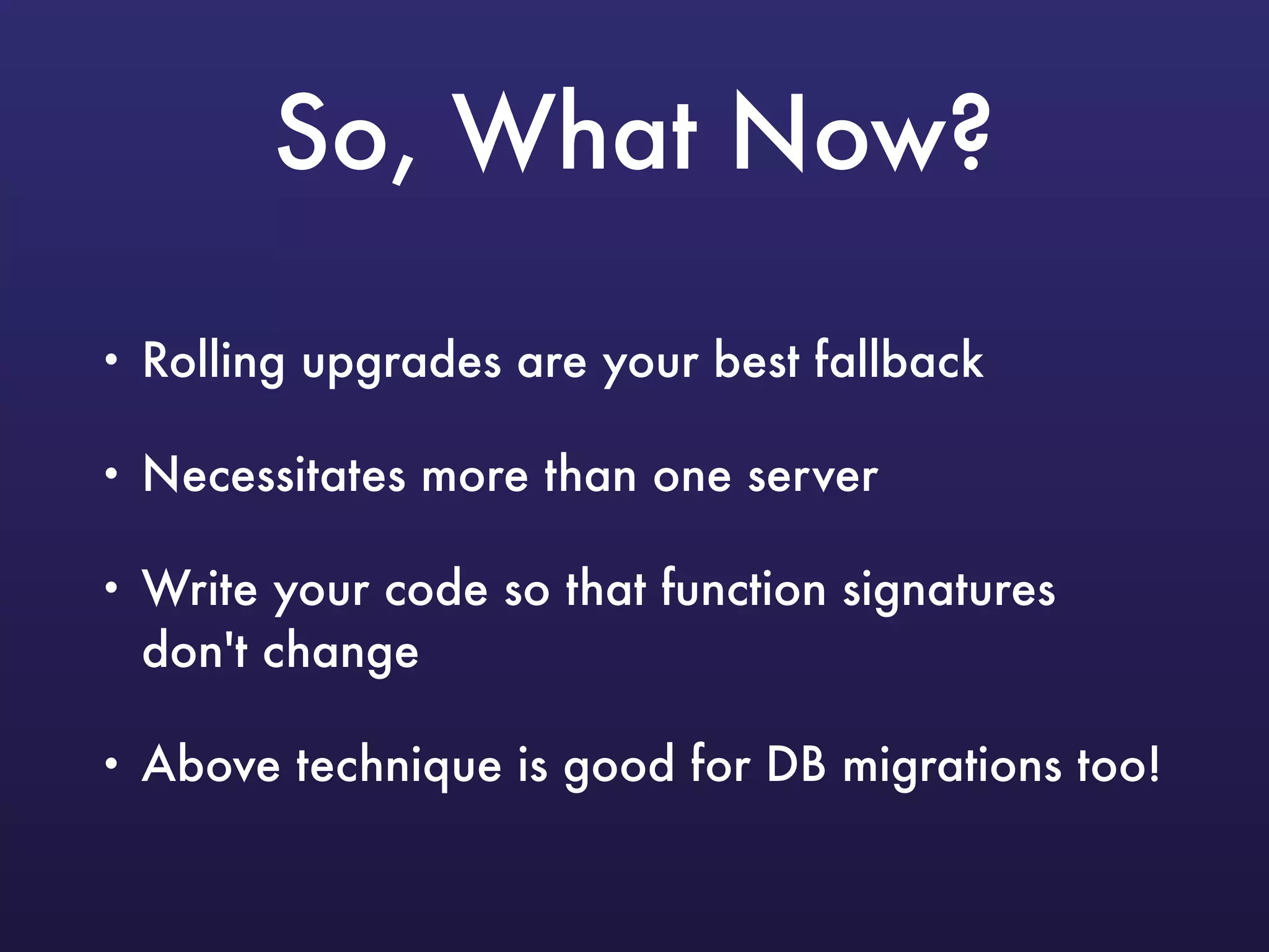 So, What Now?
• Rolling upgrades are your best fallback
• Necessitates more than one server
• Write your code so that function signatures
don't change
• Above technique is good for DB migrations too!
 