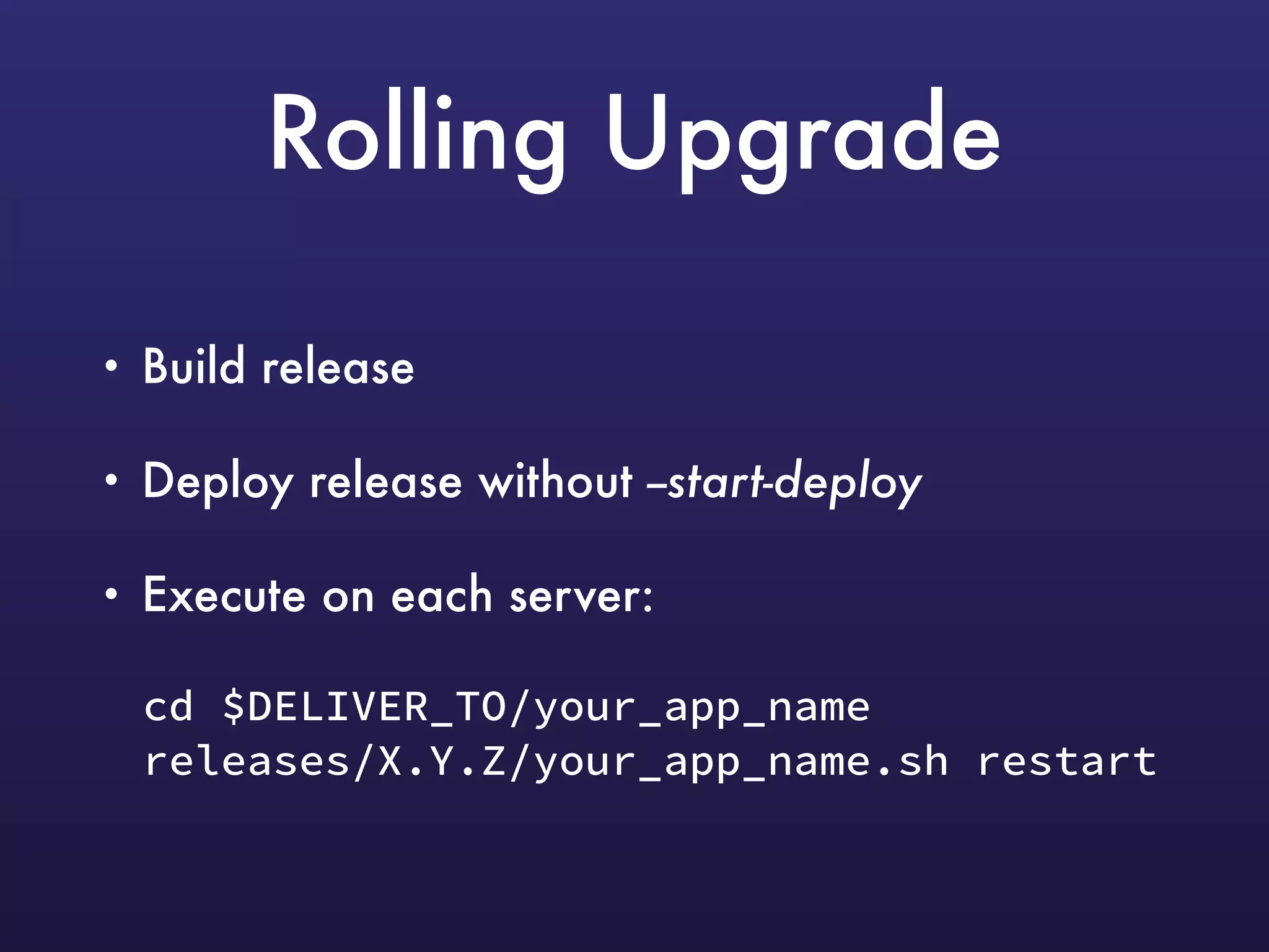 Rolling Upgrade
• Build release
• Deploy release without --start-deploy
• Execute on each server:
cd $DELIVER_TO/your_app_name 
releases/X.Y.Z/your_app_name.sh restart
 