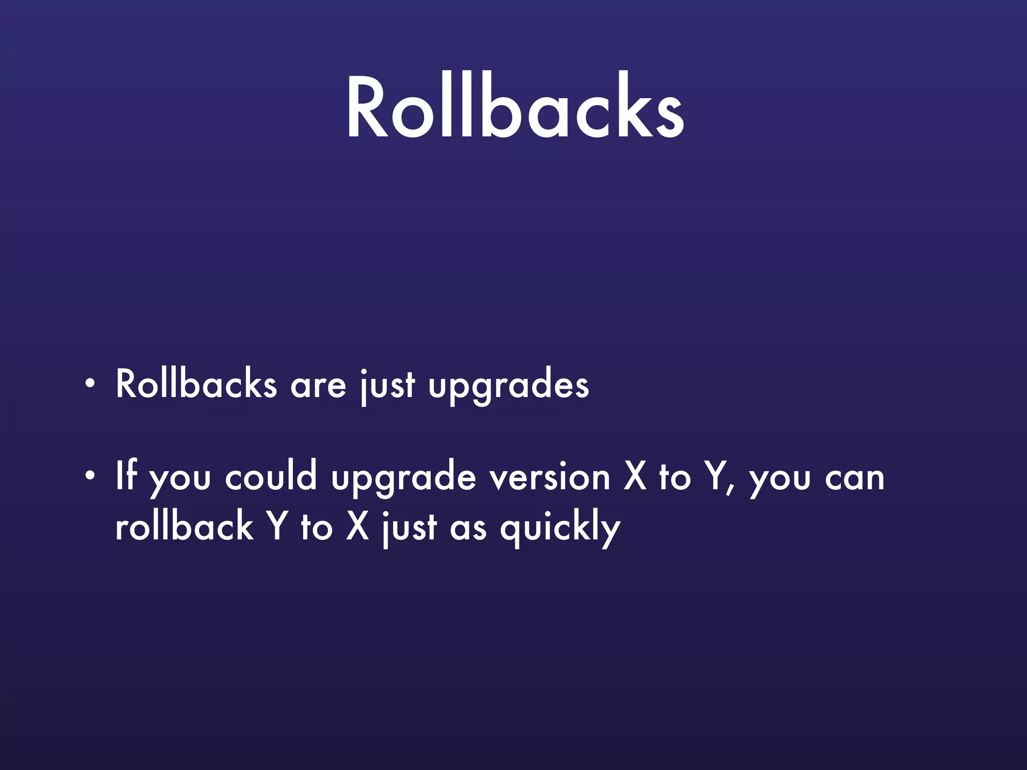 Rollbacks
• Rollbacks are just upgrades
• If you could upgrade version X to Y, you can
rollback Y to X just as quickly
 
