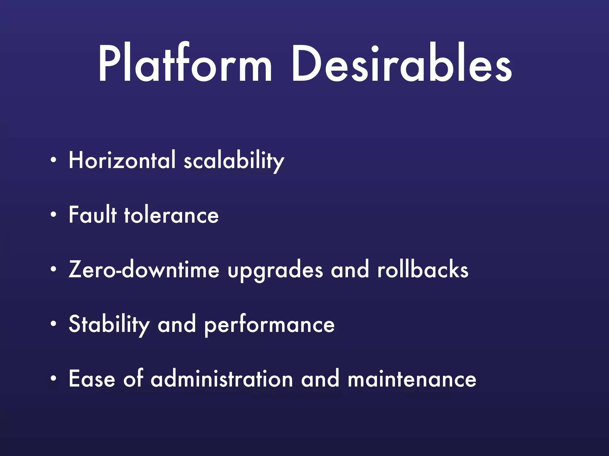 Platform Desirables
• Horizontal scalability
• Fault tolerance
• Zero-downtime upgrades and rollbacks
• Stability and performance
• Ease of administration and maintenance
 