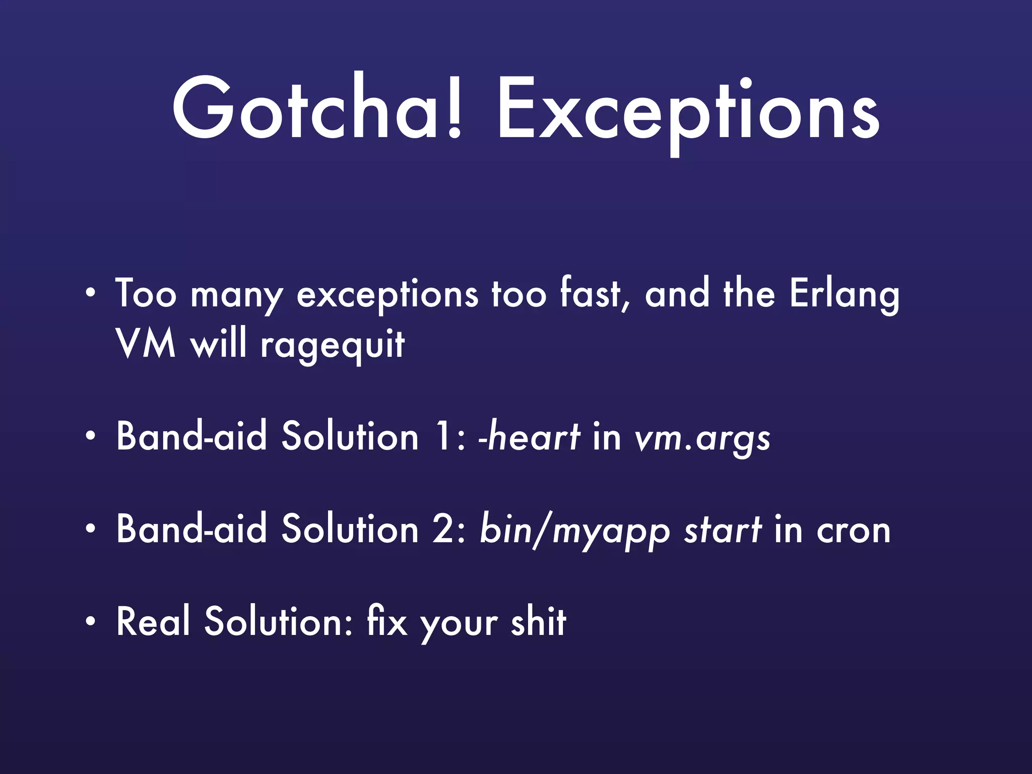 Gotcha! Exceptions
• Too many exceptions too fast, and the Erlang
VM will ragequit
• Band-aid Solution 1: -heart in vm.args
• Band-aid Solution 2: bin/myapp start in cron
• Real Solution: ﬁx your shit
 