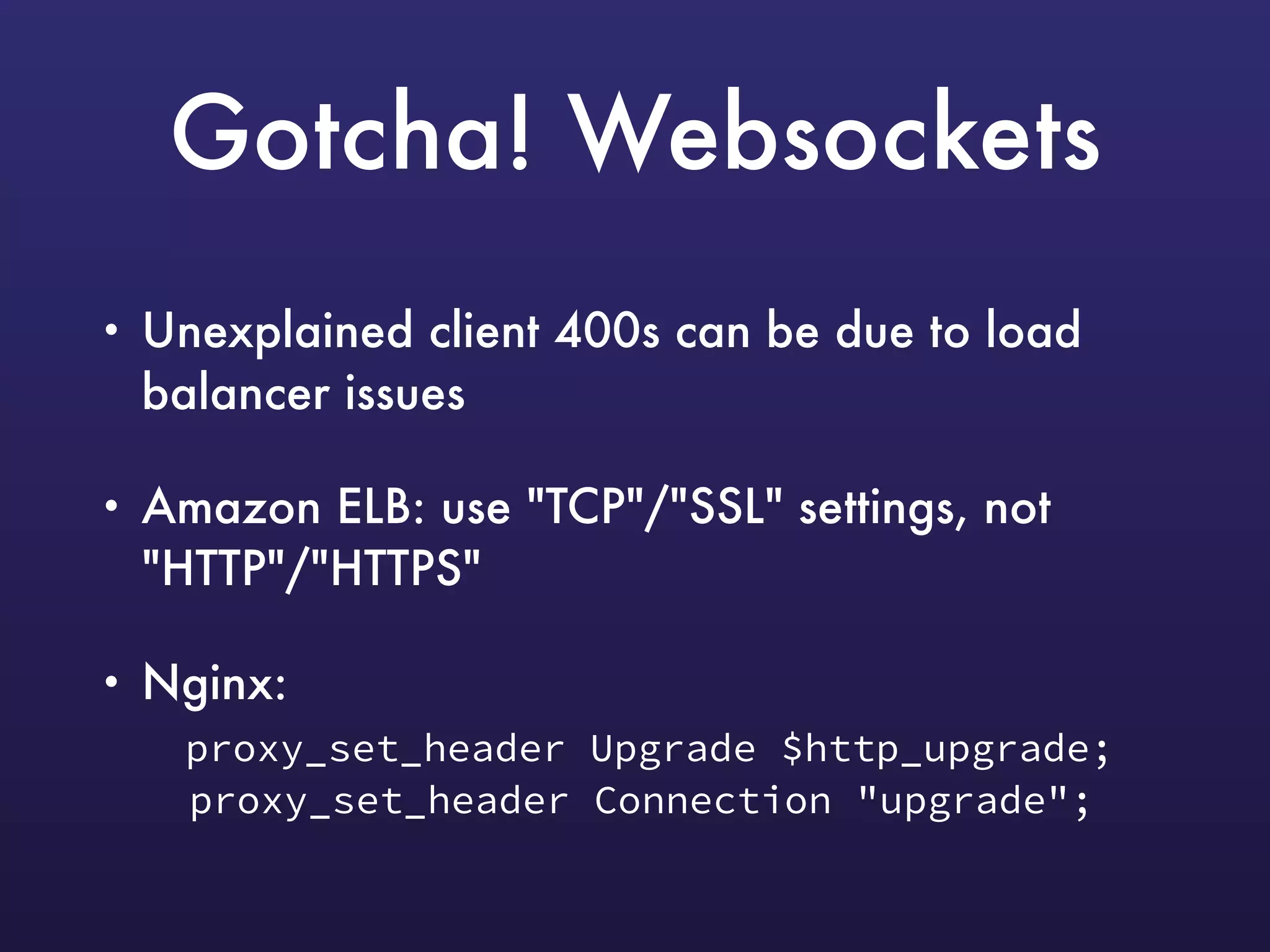 Gotcha! Websockets
• Unexplained client 400s can be due to load
balancer issues
• Amazon ELB: use "TCP"/"SSL" settings, not
"HTTP"/"HTTPS"
• Nginx: 
proxy_set_header Upgrade $http_upgrade; 
proxy_set_header Connection "upgrade";
 