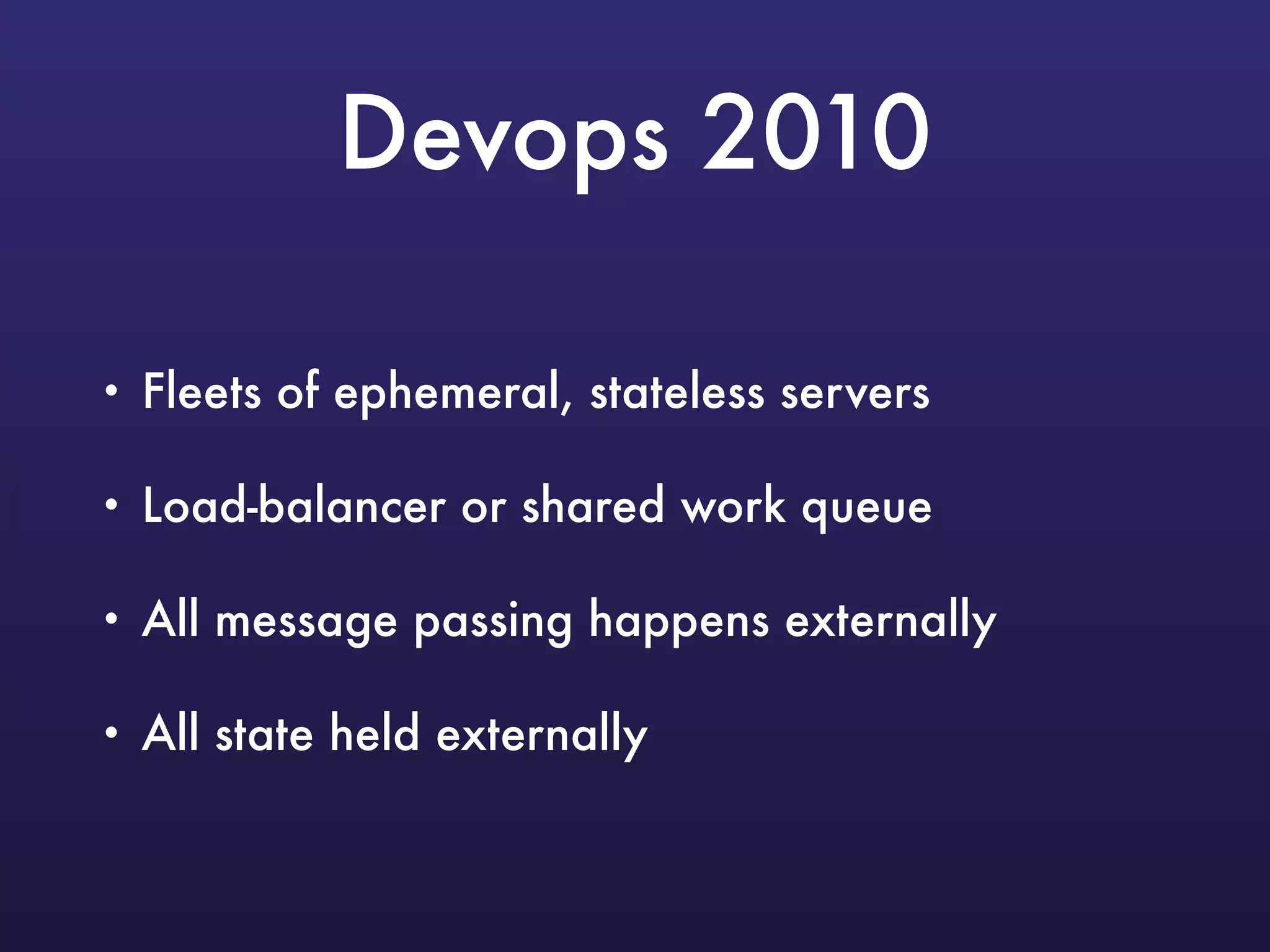 Devops 2010
• Fleets of ephemeral, stateless servers
• Load-balancer or shared work queue
• All message passing happens externally
• All state held externally
 