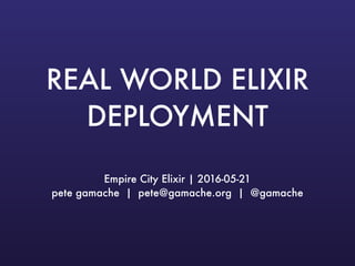 REAL WORLD ELIXIR
DEPLOYMENT
Empire City Elixir | 2016-05-21
pete gamache | pete@gamache.org | @gamache
 