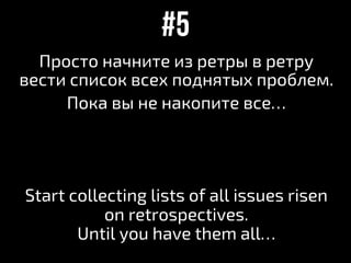 Просто начните из ретры в ретру
вести список всех поднятых проблем.
Пока вы не накопите все…
Start collecting lists of all issues risen
on retrospectives.
Until you have them all…
#5
 