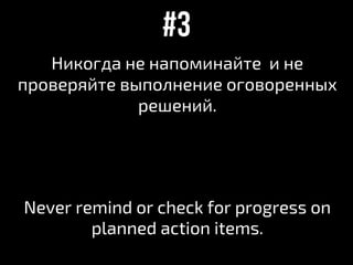 Никогда не напоминайте и не
проверяйте выполнение оговоренных
решений.
Never remind or check for progress on
planned action items.
#3
 