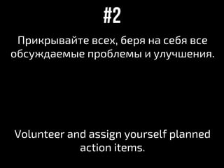 Прикрывайте всех, беря на себя все
обсуждаемые проблемы и улучшения.
Volunteer and assign yourself planned
action items.
#2
 