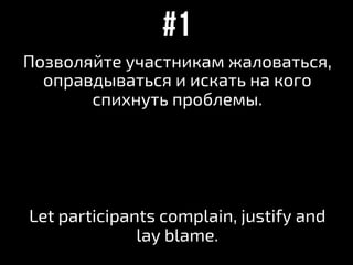 Позволяйте участникам жаловаться,
оправдываться и искать на кого
спихнуть проблемы.
Let participants complain, justify and
lay blame.
#1
 