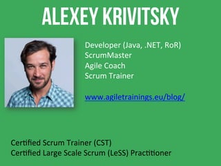 Alexey krivitsky
Cer4ﬁed	Scrum	Trainer	(CST)	
Cer4ﬁed	Large	Scale	Scrum	(LeSS)	Prac44oner		
Developer	(Java,	.NET,	RoR)	
ScrumMaster	
Agile	Coach	
Scrum	Trainer	
	
www.agiletrainings.eu/blog/		
 