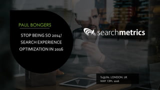 STOP	BEING	SO	2014!	
SEARCH	EXPERIENCE	
OPTIMIZATION	IN	2016	
PAUL BONGERS
TugLife, LONDON, UK
MAY 13th, 2016	
 