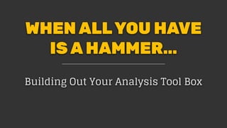 WHEN ALLYOU HAVE
IS A HAMMER…
Building Out Your Analysis Tool Box
 