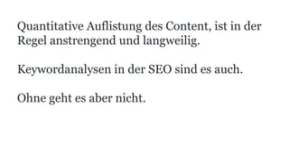 Quantitative Auflistung des Content, ist in der
Regel anstrengend und langweilig.
Keywordanalysen in der SEO sind es auch.
Ohne geht es aber nicht.
 
