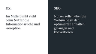 UX:
Im Mittelpunkt steht
beim Nutzer die
Informationssuche und
-rezeption.
SEO:
Nutzer sollen über die
Websuche zu den
optimierten Inhalten
gelangen und
konvertieren.
 