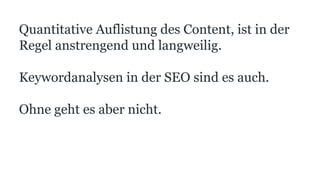 Quantitative Auflistung des Content, ist in der
Regel anstrengend und langweilig.
Keywordanalysen in der SEO sind es auch.
Ohne geht es aber nicht.
 