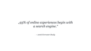 – 2006 Forrester Study
„93% of online experiences begin with
a search engine.“
 