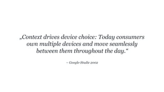 – Google-Studie 2002
„Context drives device choice: Today consumers
own multiple devices and move seamlessly
between them throughout the day.“
 