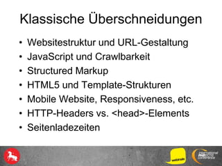 Klassische Überschneidungen
• Websitestruktur und URL-Gestaltung
• JavaScript und Crawlbarkeit
• Structured Markup
• HTML5 und Template-Strukturen
• Mobile Website, Responsiveness, etc.
• HTTP-Headers vs. <head>-Elements
• Seitenladezeiten
 