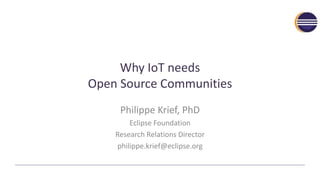 Why IoT needs
Open Source Communities
Philippe Krief, PhD
Eclipse Foundation
Research Relations Director
philippe.krief@eclipse.org
 