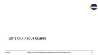 LET’S TALK ABOUT ECLIPSE
May-2016 Copyright (c) 2016, Eclipse Foundation, Inc. Made available under the Eclipse Public Lic...