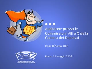 Audizione presso le
Commissioni VIII e X della
Camera dei Deputati
Dario Di Santo, FIRE
Roma, 10 maggio 2016
 