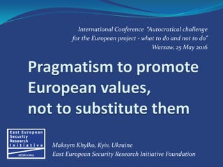 International Conference “Autocratical challenge
for the European project - what to do and not to do”
Warsaw, 25 May 2016
Maksym Khylko, Kyiv, Ukraine
East European Security Research Initiative Foundation
 