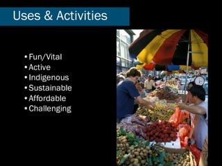 •Fun/Vital
•Active
•Indigenous
•Sustainable
•Affordable
•Challenging
Uses & Activities
 