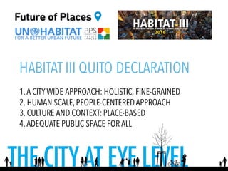 HABITAT III QUITO DECLARATION
1.A CITYWIDE APPROACH: HOLISTIC, FINE-GRAINED
2. HUMAN SCALE,PEOPLE-CENTEREDAPPROACH
3. CULTURE AND CONTEXT:PLACE-BASED
4.ADEQUATE PUBLIC SPACE FOR ALL
 