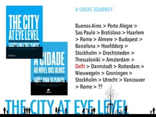 A GREAT JOURNEY
BuenosAires > Porto Alegre >
Sao Paulo > Bratislava > Haarlem
> Rome > Almere > Budapest >
Barcelona > Hoofddorp >
Stockholm > Drechtsteden >
Thessaloniki > Amsterdam >
Delft > Darmstadt > Rotterdam >
Nieuwegein > Groningen >
Stockholm > Utrecht > Vancouver
> Rome > ??
 