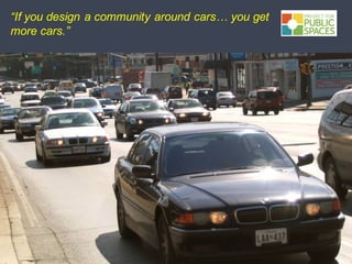 “If you design a community around cars… you get
more cars.”
 