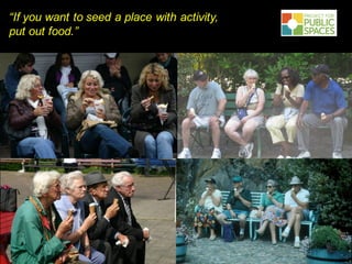 PROJECT FOR
PUBLIC SPACES
“If you want to seed a place with activity,
put out food.”
 