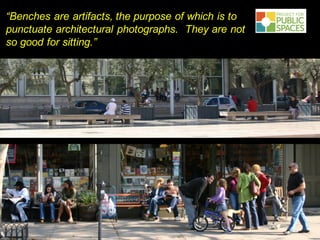 PROJECT FOR
PUBLIC SPACES
“Benches are artifacts, the purpose of which is to
punctuate architectural photographs. They are not
so good for sitting.”
 