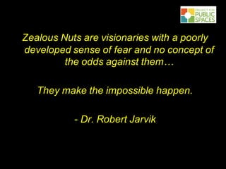 Zealous Nuts are visionaries with a poorly
developed sense of fear and no concept of
the odds against them…
They make the impossible happen.
- Dr. Robert Jarvik
 